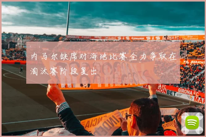内马尔缺席对海地比赛全力争取在淘汰赛阶段复出