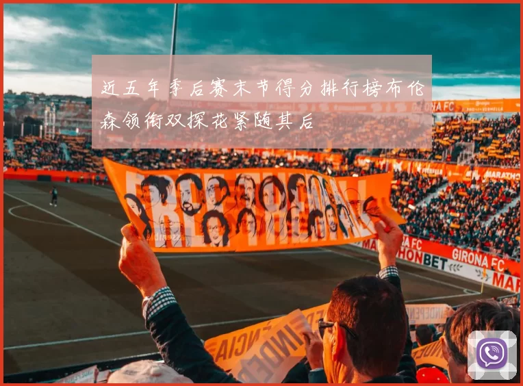 近五年季后赛末节得分排行榜布伦森领衔双探花紧随其后