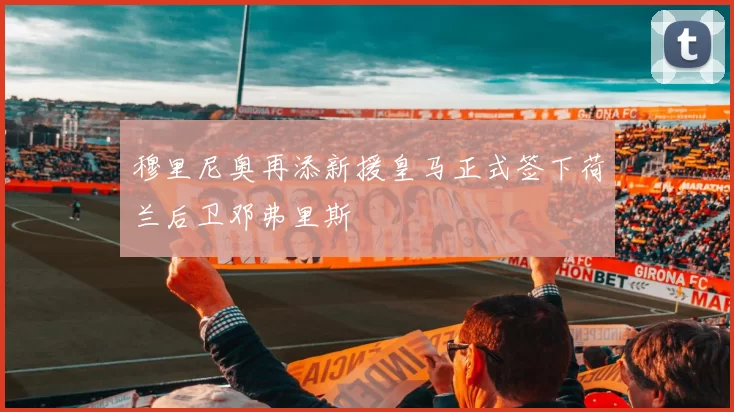 穆里尼奥再添新援皇马正式签下荷兰后卫邓弗里斯