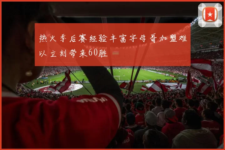 热火季后赛经验丰富字母哥加盟难以立刻带来60胜