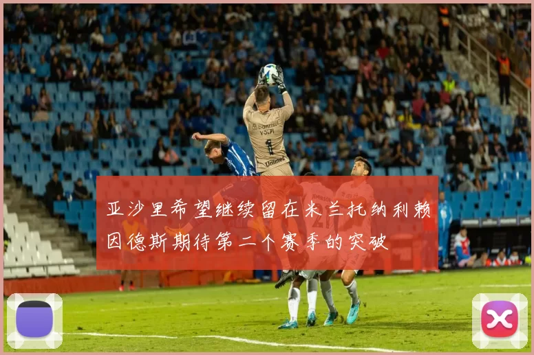 亚沙里希望继续留在米兰托纳利赖因德斯期待第二个赛季的突破